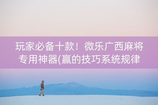 玩家必备十款！微乐广西麻将专用神器(赢的技巧系统规律)