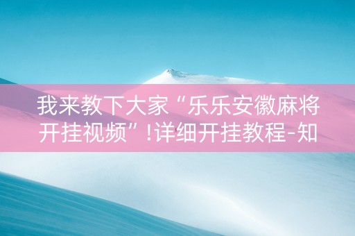 我来教下大家“乐乐安徽麻将开挂视频”!详细开挂教程-知乎