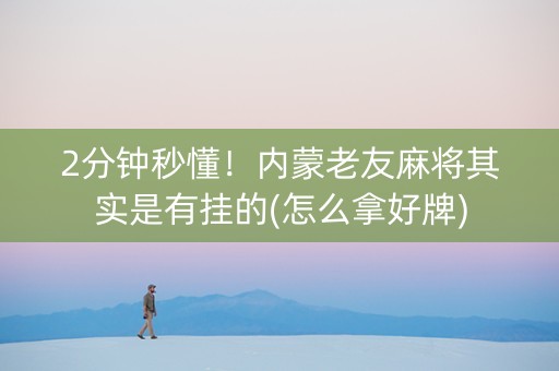 2分钟秒懂！内蒙老友麻将其实是有挂的(怎么拿好牌)
