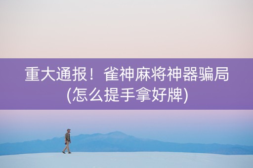 重大通报！雀神麻将神器骗局(怎么提手拿好牌)