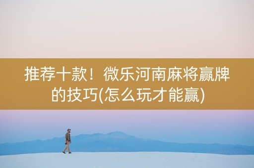 推荐十款！微乐河南麻将赢牌的技巧(怎么玩才能赢)