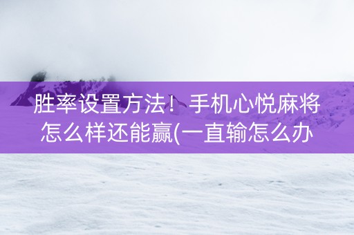 胜率设置方法！手机心悦麻将怎么样还能赢(一直输怎么办)
