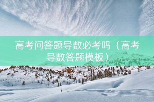 高考问答题导数必考吗（高考导数答题模板）