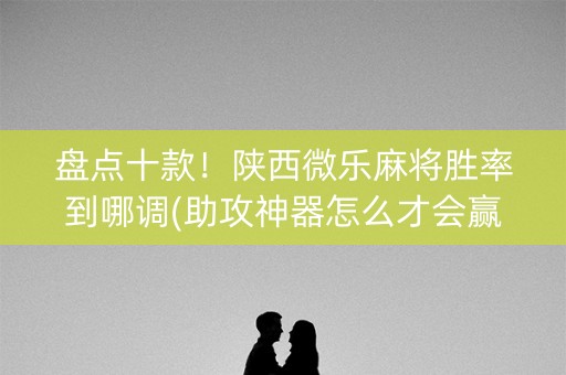 盘点十款！陕西微乐麻将胜率到哪调(助攻神器怎么才会赢)