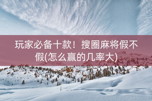 玩家必备十款！搜圈麻将假不假(怎么赢的几率大)