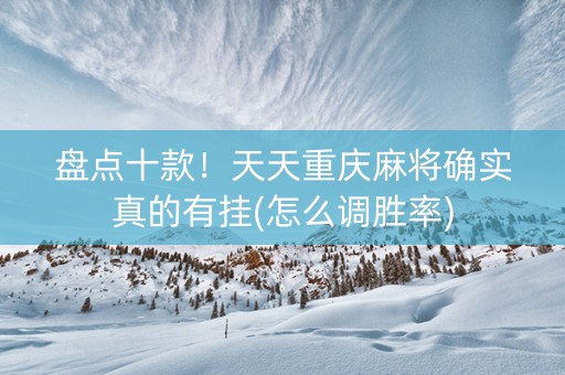 盘点十款！天天重庆麻将确实真的有挂(怎么调胜率)