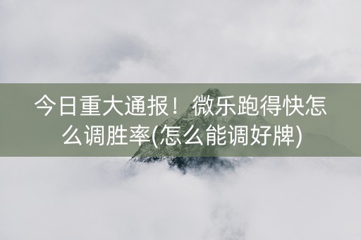 今日重大通报！微乐跑得快怎么调胜率(怎么能调好牌)