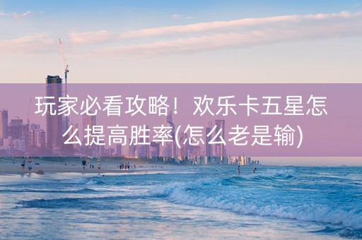 玩家必看攻略！欢乐卡五星怎么提高胜率(怎么老是输)