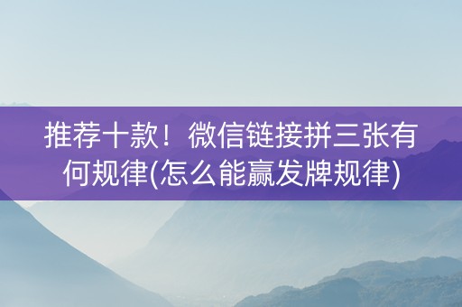 推荐十款！微信链接拼三张有何规律(怎么能赢发牌规律)