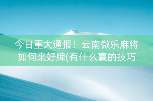 今日重大通报！云南微乐麻将如何来好牌(有什么赢的技巧)