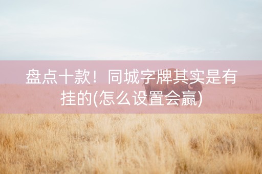盘点十款！同城字牌其实是有挂的(怎么设置会赢)