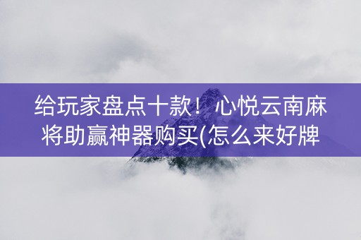 给玩家盘点十款！心悦云南麻将助赢神器购买(怎么来好牌)