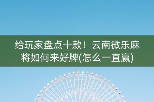 给玩家盘点十款！云南微乐麻将如何来好牌(怎么一直赢)