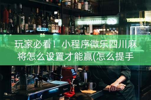 玩家必看！小程序微乐四川麻将怎么设置才能赢(怎么提手拿好牌)