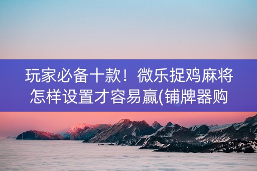 玩家必备十款！微乐捉鸡麻将怎样设置才容易赢(铺牌器购买)
