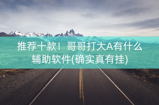 推荐十款！哥哥打大A有什么辅助软件(确实真有挂)