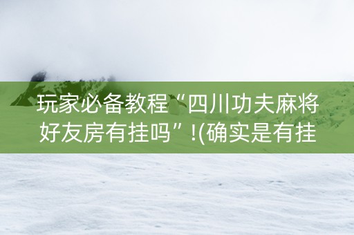 玩家必备教程“四川功夫麻将好友房有挂吗”!(确实是有挂)-知乎