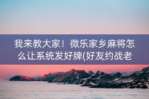 我来教大家！微乐家乡麻将怎么让系统发好牌(好友约战老是输)