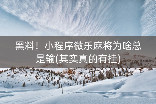 黑料！小程序微乐麻将为啥总是输(其实真的有挂)