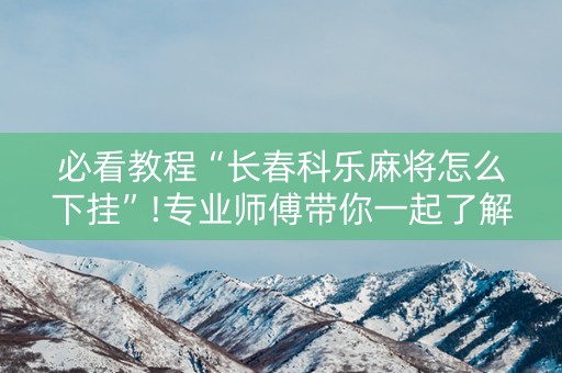 必看教程“长春科乐麻将怎么下挂”!专业师傅带你一起了解（详细教程）-知乎