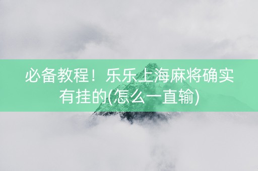 必备教程！乐乐上海麻将确实有挂的(怎么一直输)