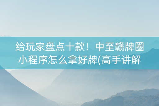给玩家盘点十款！中至赣牌圈小程序怎么拿好牌(高手讲解技术)