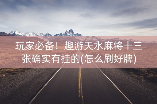 玩家必备！趣游天水麻将十三张确实有挂的(怎么刷好牌)