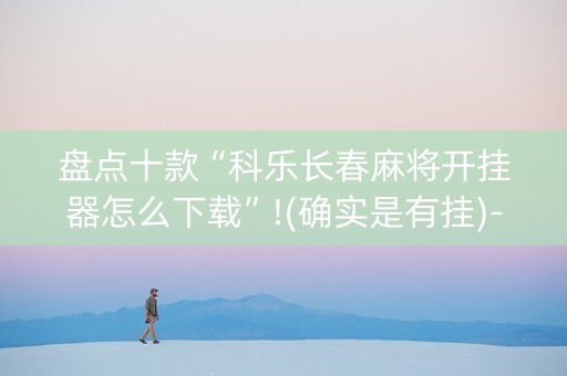 盘点十款“科乐长春麻将开挂器怎么下载”!(确实是有挂)-知乎