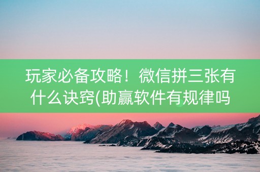 玩家必备攻略！微信拼三张有什么诀窍(助赢软件有规律吗)