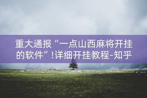 重大通报“一点山西麻将开挂的软件”!详细开挂教程-知乎