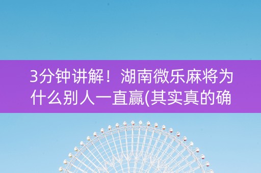 3分钟讲解！湖南微乐麻将为什么别人一直赢(其实真的确实有挂)