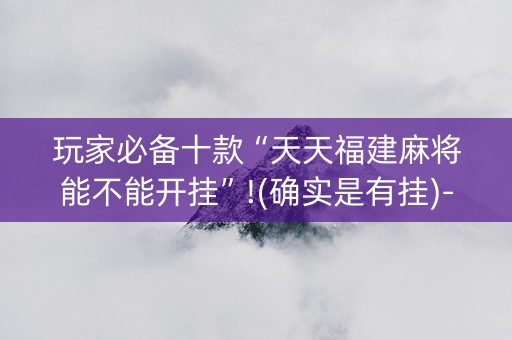 玩家必备十款“天天福建麻将能不能开挂”!(确实是有挂)-知乎