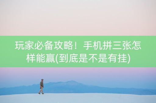 玩家必备攻略！手机拼三张怎样能赢(到底是不是有挂)