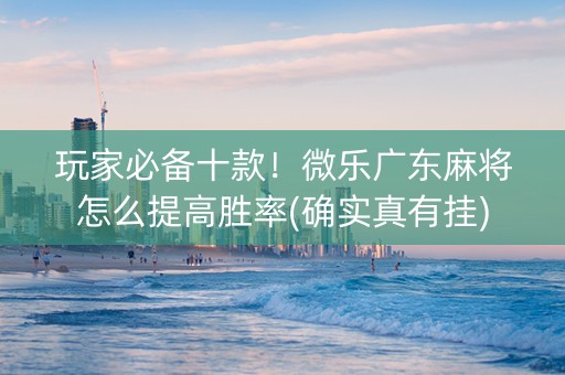 玩家必备十款！微乐广东麻将怎么提高胜率(确实真有挂)