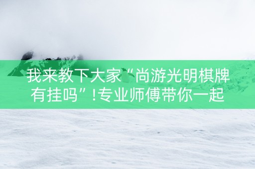 我来教下大家“尚游光明棋牌有挂吗”!专业师傅带你一起了解（详细教程）-知乎