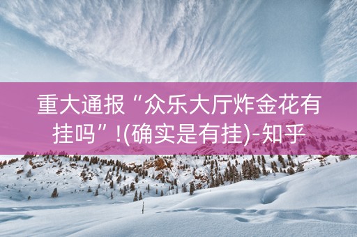 重大通报“众乐大厅炸金花有挂吗”!(确实是有挂)-知乎