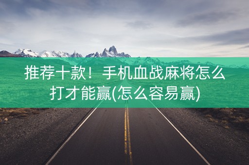 推荐十款！手机血战麻将怎么打才能赢(怎么容易赢)