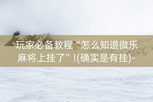 玩家必备教程“怎么知道微乐麻将上挂了”!(确实是有挂)-知乎