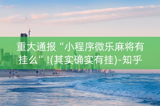 重大通报“小程序微乐麻将有挂么”!(其实确实有挂)-知乎