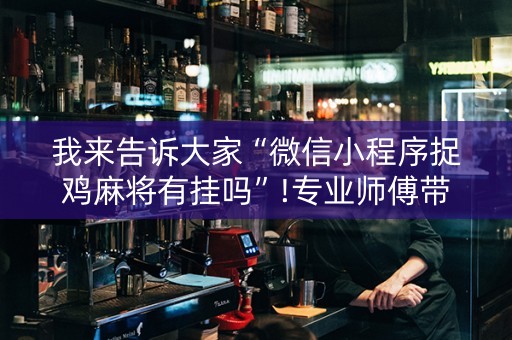 我来告诉大家“微信小程序捉鸡麻将有挂吗”!专业师傅带你一起了解（详细教程）-知乎
