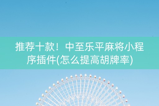 推荐十款！中至乐平麻将小程序插件(怎么提高胡牌率)