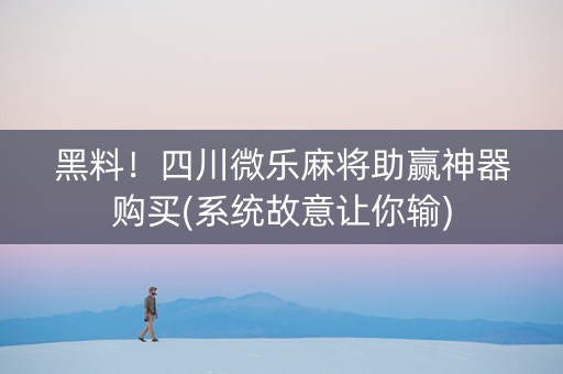 黑料！四川微乐麻将助赢神器购买(系统故意让你输)