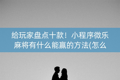 给玩家盘点十款！小程序微乐麻将有什么能赢的方法(怎么总输有什么猫腻)