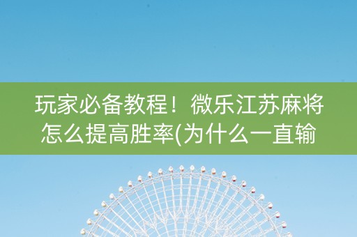 玩家必备教程！微乐江苏麻将怎么提高胜率(为什么一直输)