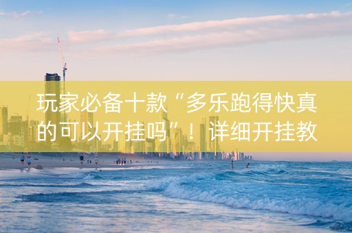 玩家必备十款“多乐跑得快真的可以开挂吗”！详细开挂教程（确实真的有挂)-知乎