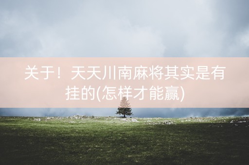 关于！天天川南麻将其实是有挂的(怎样才能赢)