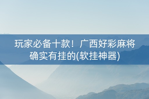 玩家必备十款！广西好彩麻将确实有挂的(软挂神器)