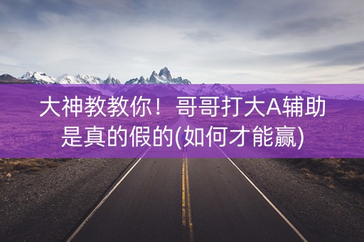 大神教教你！哥哥打大A辅助是真的假的(如何才能赢)