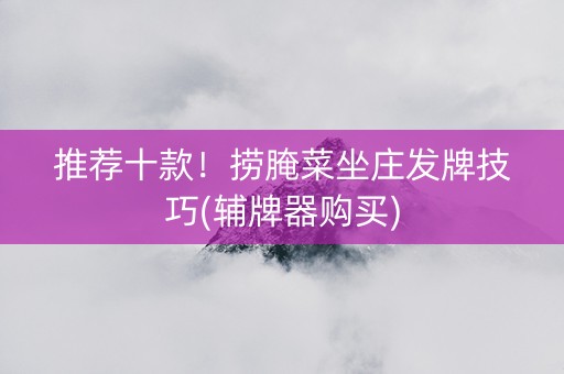 推荐十款！捞腌菜坐庄发牌技巧(辅牌器购买)