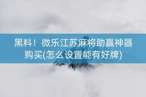 黑料！微乐江苏麻将助赢神器购买(怎么设置能有好牌)